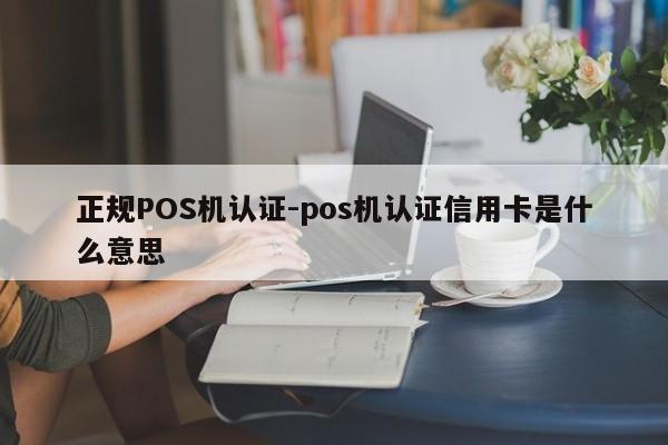 章贡正规POS机认证-pos机认证信用卡是什么意思